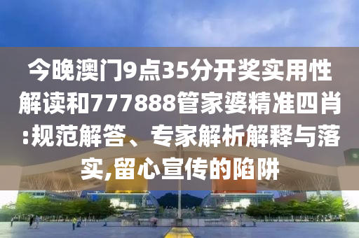 今晚澳门9点35分开奖实用性解读和777888管家婆精准四肖:规范解答、专家解析解释与落实,留心宣传的陷阱